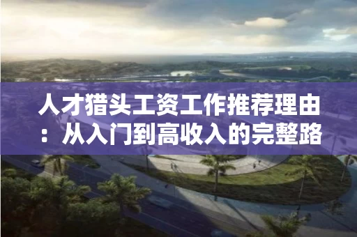 人才猎头工资工作推荐理由：从入门到高收入的完整路径解析