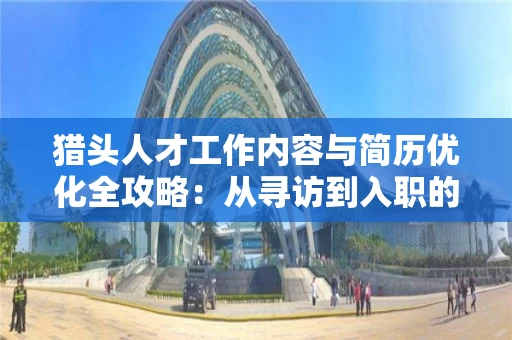 猎头人才工作内容与简历优化全攻略：从寻访到入职的实战指南