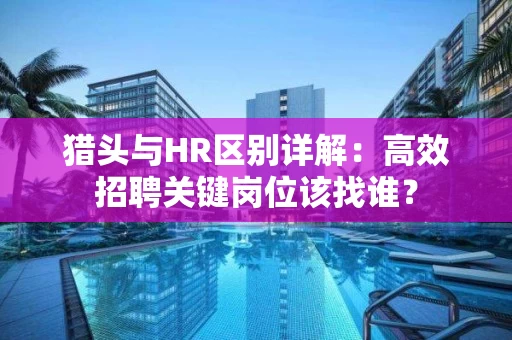 猎头与HR区别详解：高效招聘关键岗位该找谁？