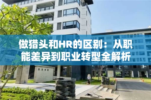 做猎头和HR的区别：从职能差异到职业转型全解析