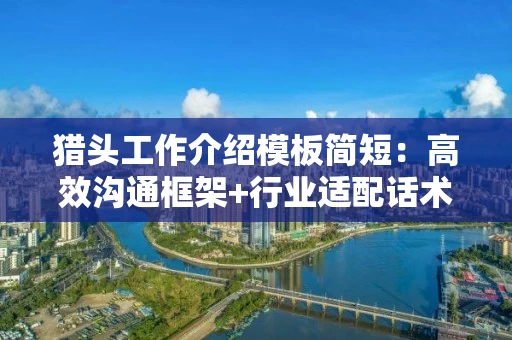 猎头工作介绍模板简短：高效沟通框架+行业适配话术实战指南