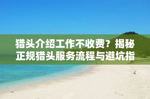 猎头介绍工作不收费？揭秘正规猎头服务流程与避坑指南