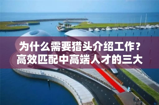 为什么需要猎头介绍工作？高效匹配中高端人才的三大核心价值