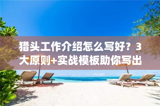 猎头工作介绍怎么写好？3大原则+实战模板助你写出高转化JD