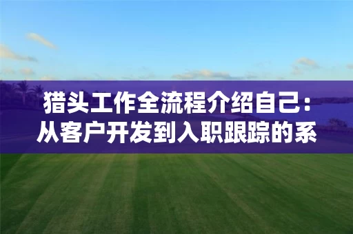 猎头工作全流程介绍自己：从客户开发到入职跟踪的系统化服务