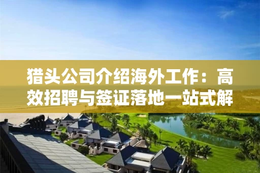 猎头公司介绍海外工作：高效招聘与签证落地一站式解决方案