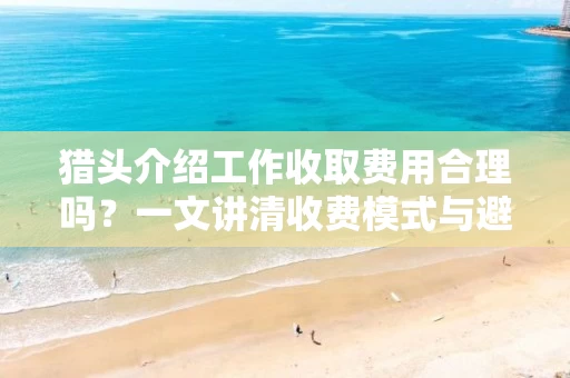 猎头介绍工作收取费用合理吗？一文讲清收费模式与避坑指南