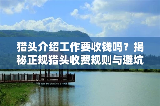 猎头介绍工作要收钱吗？揭秘正规猎头收费规则与避坑指南