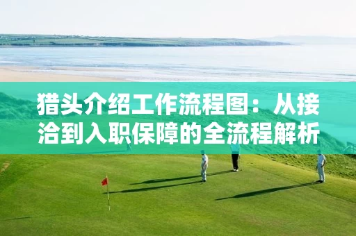 猎头介绍工作流程图：从接洽到入职保障的全流程解析与实操指南