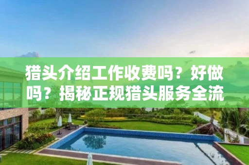 猎头介绍工作收费吗？好做吗？揭秘正规猎头服务全流程与避坑指南