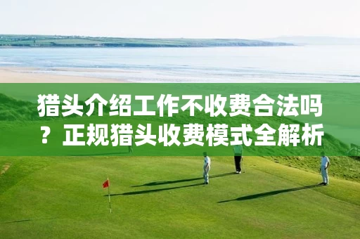 猎头介绍工作不收费合法吗？正规猎头收费模式全解析