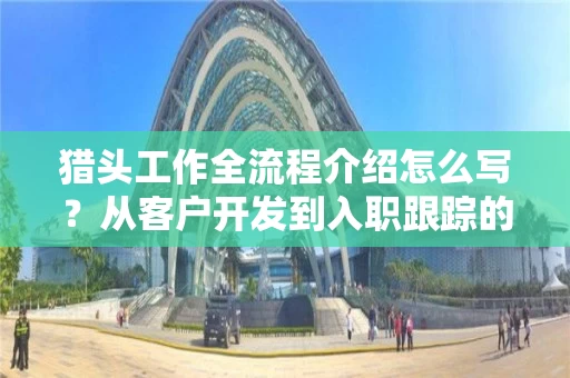 猎头工作全流程介绍怎么写？从客户开发到入职跟踪的完整闭环指南