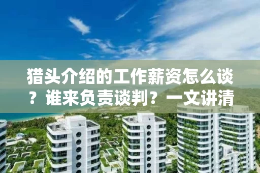 猎头介绍的工作薪资怎么谈？谁来负责谈判？一文讲清薪资构成与谈判技巧