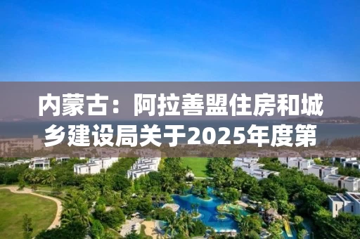 内蒙古：阿拉善盟住房和城乡建设局关于2025年度第三十三批建筑业企业资质审查(备案)意见的公示