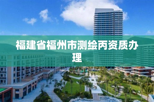 福建省福州市测绘丙资质办理 福建省福州市测绘丙资质办理