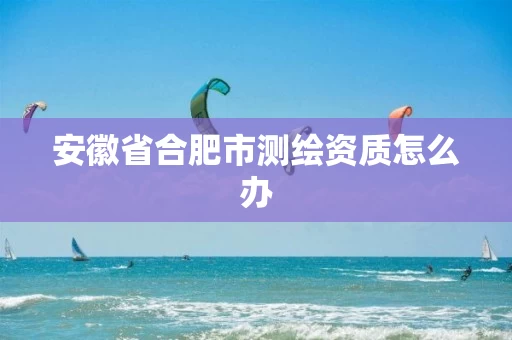 安徽省合肥市测绘资质怎么办