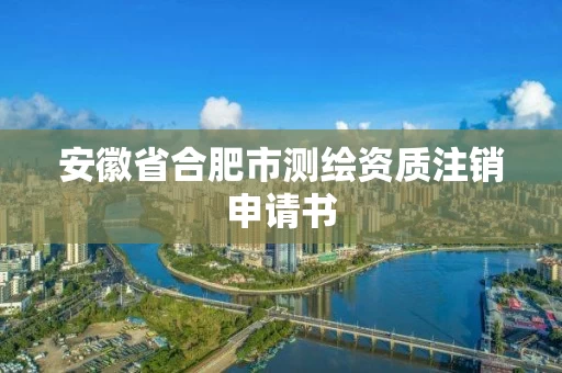 安徽省合肥市测绘资质注销申请书 安徽省合肥市测绘资质注销申请书