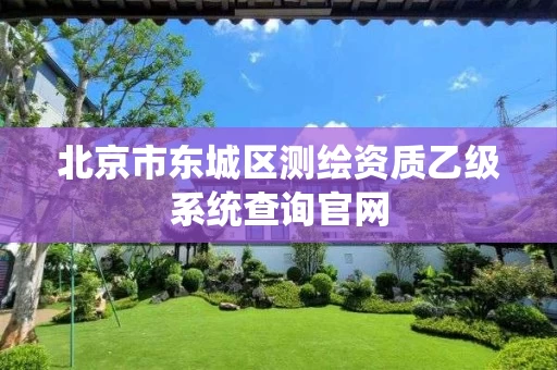 北京市东城区测绘资质乙级系统查询官网