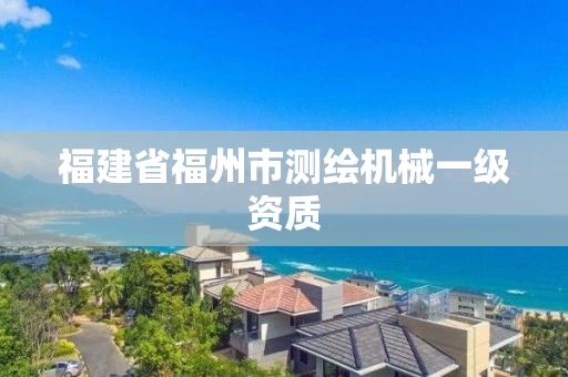 福建省福州市测绘机械一级资质 福建省福州市测绘机械一级资质
