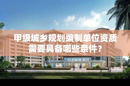 甲级城乡规划编制单位资质需要具备哪些条件？