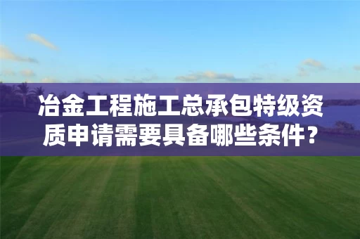 冶金工程施工总承包特级资质申请需要具备哪些条件？