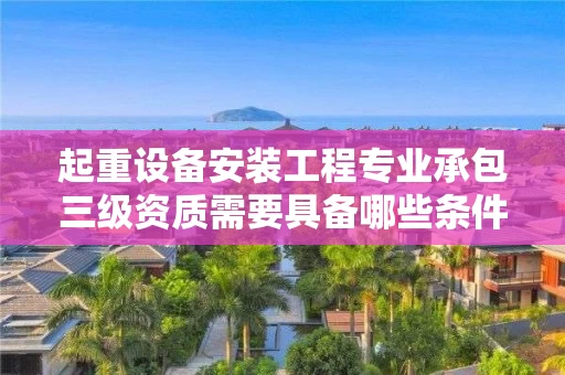 起重设备安装工程专业承包三级资质需要具备哪些条件