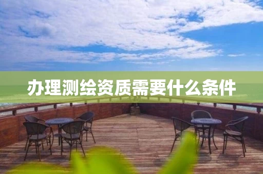 办理测绘资质需要什么条件 办理测绘资质需要什么条件