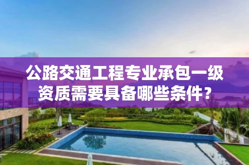 公路交通工程专业承包一级资质需要具备哪些条件？