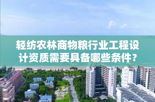 轻纺农林商物粮行业工程设计资质需要具备哪些条件？