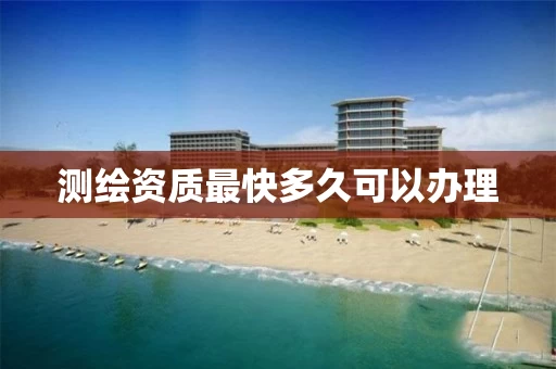 测绘资质最快多久可以办理 测绘资质最快多久可以办理