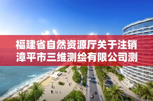 福建省自然资源厅关于注销漳平市三维测绘有限公司测绘资质的公告