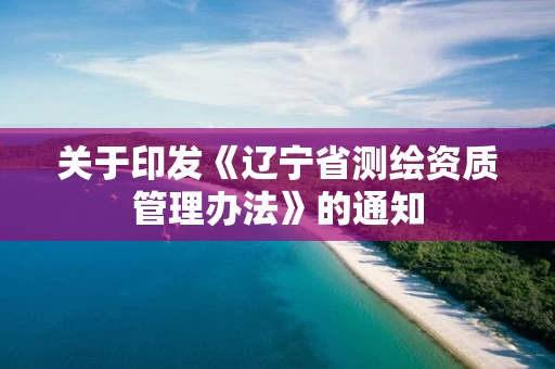 关于印发《辽宁省测绘资质管理办法》的通知