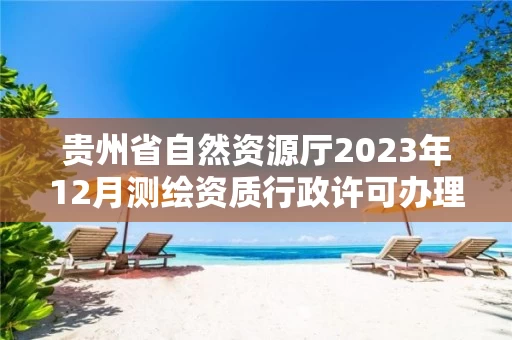 贵州省自然资源厅2023年12月测绘资质行政许可办理结果信息公开