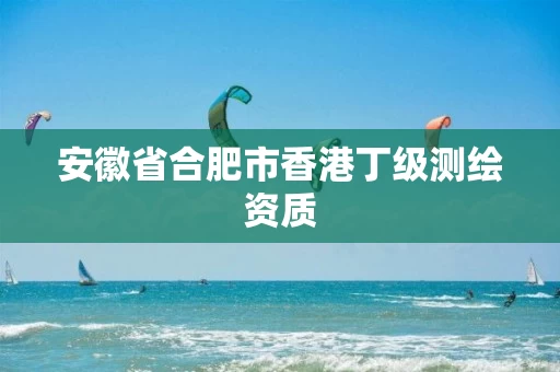 安徽省合肥市香港丁级测绘资质