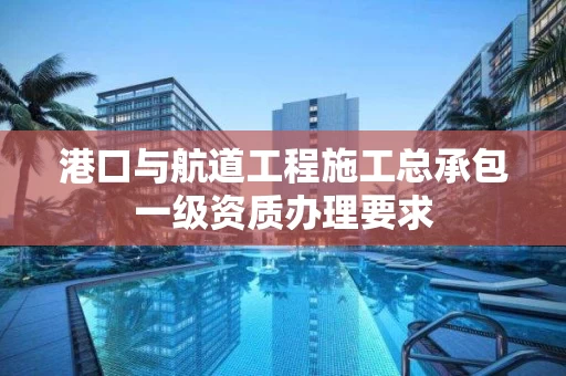 港口与航道工程施工总承包一级资质办理要求