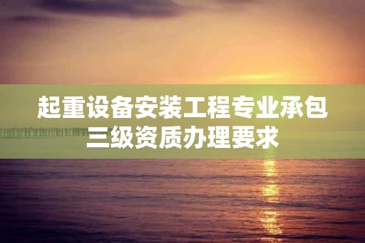 起重设备安装工程专业承包三级资质办理要求