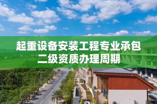 起重设备安装工程专业承包二级资质办理周期