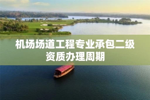 机场场道工程专业承包二级资质办理周期