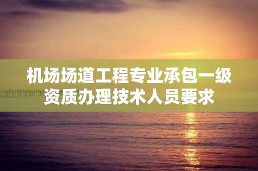 机场场道工程专业承包一级资质办理技术人员要求