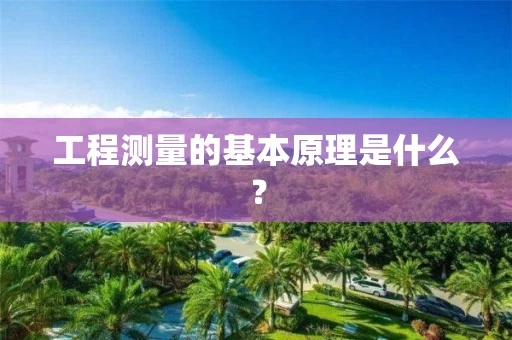 工程测量的基本原理是什么？