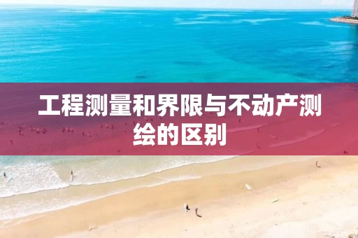 工程测量和界限与不动产测绘的区别 工程测量和界限与不动产测绘的区别
