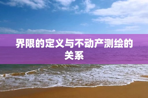 界限的定义与不动产测绘的关系 界限的定义与不动产测绘的关系
