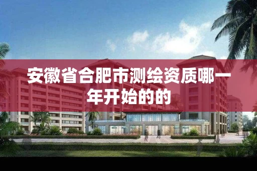 安徽省合肥市测绘资质哪一年开始的的