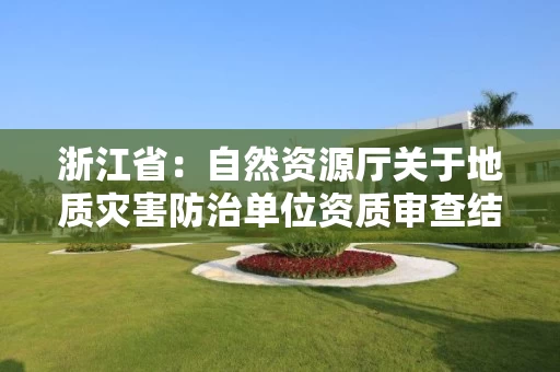 浙江省：自然资源厅关于地质灾害防治单位资质审查结果公示的通告
