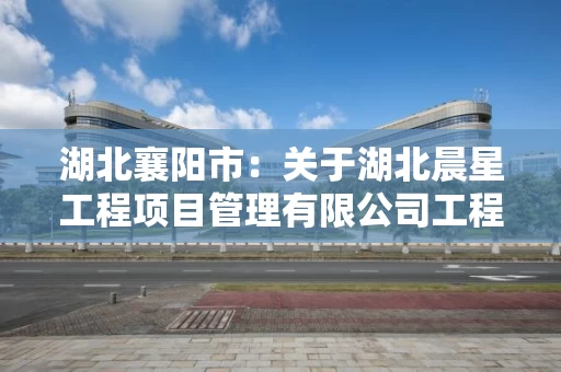 湖北襄阳市：关于湖北晨星工程项目管理有限公司工程监理资质审核意见的公示