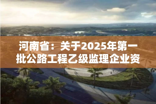 河南省：关于2025年第一批公路工程乙级监理企业资质审查结果的公示