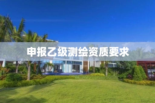 申报乙级测绘资质要求 申报乙级测绘资质要求