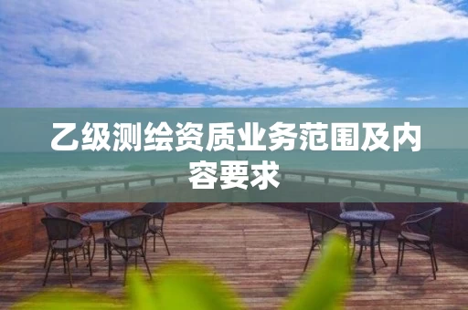 乙级测绘资质业务范围及内容要求 乙级测绘资质业务范围及内容要求