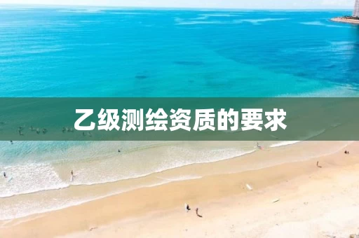 乙级测绘资质的要求 乙级测绘资质的要求