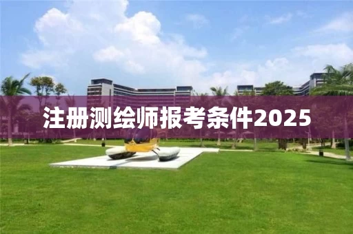 注册测绘师报考条件2025 注册测绘师报考条件2025